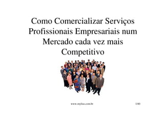 Como Comercializar Serviços
Profissionais Empresariais num
    Mercado cada vez mais
          Competitivo




           www.mylius.com.br   1/40
 