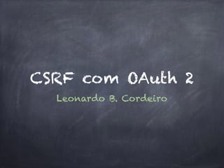 CSRF com OAuth 2
Leonardo B. Cordeiro
 