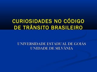 CURIOSIDADES NO CÓDIGO
DE TRÂNSITO BRASILEIRO
UNIVERSIDADE ESTADUAL DE GOIÁS
UNIDADE DE SILVÂNIA

 