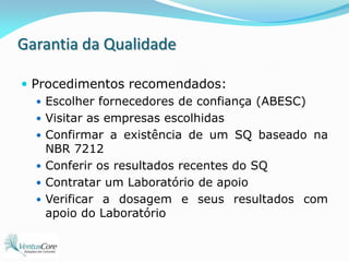 Garantia da QualidadeProcedimentos recomendados:Escolher fornecedores de confiança (ABESC)Visitar as empresas escolhidasConfirmar a existência de um SQ baseado na NBR 7212Conferir os resultados recentes do SQContratar um Laboratório de apoioVerificar a dosagem e seus resultados com apoio do Laboratório