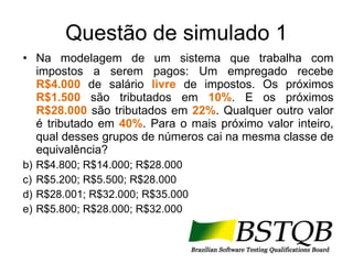 Questão de simulado 1 Na modelagem de um sistema que trabalha com impostos a serem pagos: Um empregado recebe  R$4.000  de salário  livre  de impostos. Os próximos  R$1.500  são tributados em  10% . E os próximos  R$28.000  são tributados em  22% . Qualquer outro valor é tributado em  40% . Para o mais próximo valor inteiro, qual desses grupos de números cai na mesma classe de equivalência? R$4.800; R$14.000; R$28.000 R$5.200; R$5.500; R$28.000 R$28.001; R$32.000; R$35.000 R$5.800; R$28.000; R$32.000 