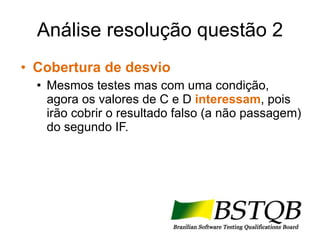 Análise resolução questão 2 Cobertura de desvio Mesmos testes mas com uma condição, agora os valores de C e D  interessam , pois irão cobrir o resultado falso (a não passagem) do segundo IF. 