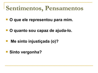 Sentimentos, Pensamentos O que ele representou para mim. O quanto sou capaz de ajuda-lo. Me sinto injustiçada (o)? Sinto vergonha?  