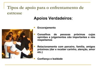 Tipos de apoio para o enfrentamento de estresse Apoios Verdadeiros :  Encorajamento Conselhos de pessoas próximas cujas opiniões e julgamentos são importantes e nós respeitamos Relacionamento com parceiro, família, amigos próximos (dar e receber carinho, atenção, amor etc.) Confiança e lealdade 