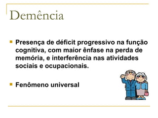 Demência Presença de déficit progressivo na função cognitiva, com maior ênfase na perda de memória, e interferência nas atividades sociais e ocupacionais.  Fenômeno universal  