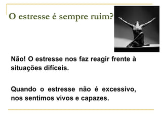 O estresse é sempre ruim? Não! O estresse   nos faz reagir frente à situações difíceis. Quando o estresse não é excessivo, nos sentimos vivos e capazes. 