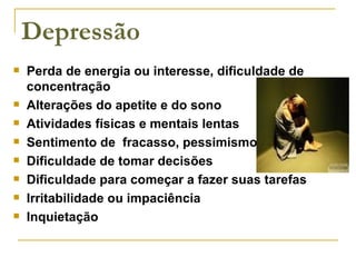 Depressão Perda de energia ou interesse, dificuldade de concentração  Alterações do apetite e do sono  Atividades físicas e mentais lentas Sentimento de  fracasso, pessimismo  Dificuldade de tomar decisões  Dificuldade para começar a fazer suas tarefas  Irritabilidade ou impaciência  Inquietação  