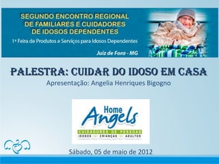 Palestra: Cuidar do idoso em Casa
      Apresentação: Angelia Henriques Bigogno




             Sábado, 05 de maio de 2012
 