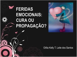 FERIDAS
EMOCIONAIS:
CURA OU
PROPAGAÇÃO?
Otília Kelly T. Leite dos Santos
 