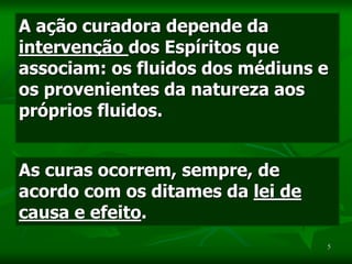 5
A ação curadora depende da
intervenção dos Espíritos que
associam: os fluidos dos médiuns e
os provenientes da natureza aos
próprios fluidos.
As curas ocorrem, sempre, de
acordo com os ditames da lei de
causa e efeito.
 