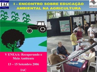 V ENEAA: Recuperando o
Meio Ambiente
13 – 15 Setembro 2006
IAC

 