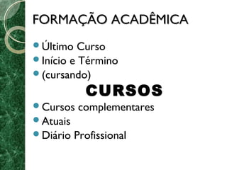 FFOORRMMAAÇÇÃÃOO AACCAADDÊÊMMIICCAA 
Último Curso 
Início e Término 
(cursando) 
CURSOS 
Cursos complementares 
Atuais 
Diário Profissional 
 