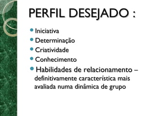 PPEERRFFIILL DDEESSEEJJAADDOO :: 
IInniicciiaattiivvaa 
DDeetteerrmmiinnaaççããoo 
CCrriiaattiivviiddaaddee 
CCoonnhheecciimmeennttoo 
HHaabbiilliiddaaddeess ddee rreellaacciioonnaammeennttoo –– 
ddeeffiinniittiivvaammeennttee ccaarraacctteerrííssttiiccaa mmaaiiss 
aavvaalliiaaddaa nnuummaa ddiinnââmmiiccaa ddee ggrruuppoo 
 