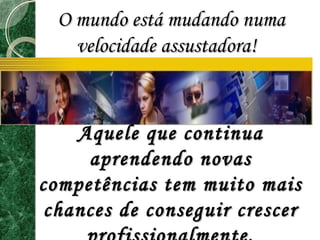 OO mmuunnddoo eessttáá mmuuddaannddoo nnuummaa 
vveelloocciiddaaddee aassssuussttaaddoorraa!! 
AAqquueellee qquuee ccoonnttiinnuuaa 
aapprreennddeennddoo nnoovvaass 
ccoommppeettêênncciiaass tteemm mmuuiittoo mmaaiiss 
cchhaanncceess ddee ccoonnsseegguuiirr ccrreesscceerr 
pprrooffiissssiioonnaallmmeennttee.. 
 