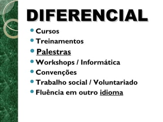 DDIIFFEERREENNCCIIAALL 
Cursos 
Treinamentos 
Palestras 
Workshops / Informática 
Convenções 
Trabalho social / Voluntariado 
Fluência em outro idioma 
 