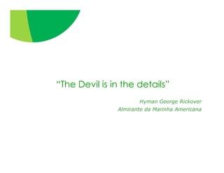 “The Devil is in the details”
                      Hyman George Rickover
               Almirante da Marinha Americana
 