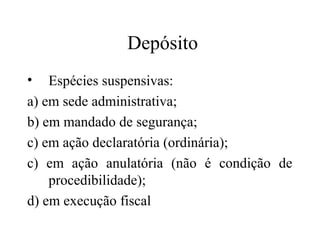 Depósito
•   Espécies suspensivas:
a) em sede administrativa;
b) em mandado de segurança;
c) em ação declaratória (ordinária);
c) em ação anulatória (não é condição de
    procedibilidade);
d) em execução fiscal
 