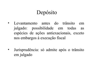 Depósito
•   Levantamento antes do trânsito em
    julgado: possibilidade em todas as
    espécies de ações antiexacionais, exceto
    nos embargos à execução fiscal

•   Jurisprudência: só admite após o trânsito
    em julgado
 