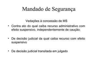 MMandado de Segurança
        andado de segurança
            Vedações à concessão de MS
• Contra ato do qual caiba recurso administrativo com
  efeito suspensivo, independentemente de caução;

• De decisão judicial da qual caiba recurso com efeito
  suspensivo

• De decisão judicial transitada em julgado
 