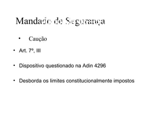 Mandado de Segurança
     Mandado de segurança
  •    Caução
• Art. 7º, III

• Dispositivo questionado na Adin 4296

• Desborda os limites constitucionalmente impostos
 