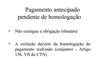 Pagamento antecipado
     pendente de homologação

•   Não extingue a obrigação tributária

•   A extinção decorre da homologação do
    pagamento realizado (conjuntor - Artigo
    156, VII do CTN)
 