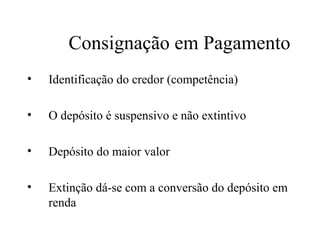 Consignação em Pagamento
•   Identificação do credor (competência)

•   O depósito é suspensivo e não extintivo

•   Depósito do maior valor

•   Extinção dá-se com a conversão do depósito em
    renda
 