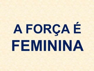 A FORÇA É
FEMININA
 