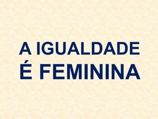 A IGUALDADE
É FEMININA
 