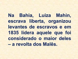 Na Bahia, Luiza Mahin,
escrava liberta, organizou
levantes de escravos e em
1835 lidera aquele que foi
considerado o maior deles
– a revolta dos Malês.
 