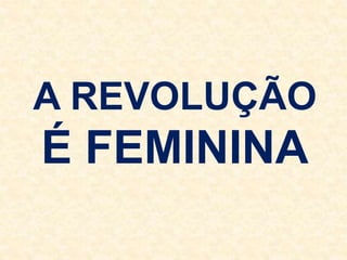 A REVOLUÇÃO
É FEMININA
 