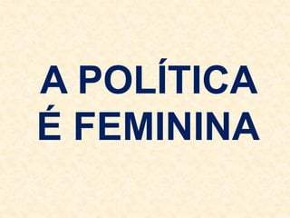 A POLÍTICA
É FEMININA
 