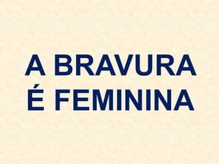 A BRAVURA
É FEMININA
 