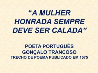 “A MULHER
HONRADA SEMPRE
DEVE SER CALADA”
POETA PORTUGUÊS
GONÇALO TRANCOSO
TRECHO DE POEMA PUBLICADO EM 1575
 