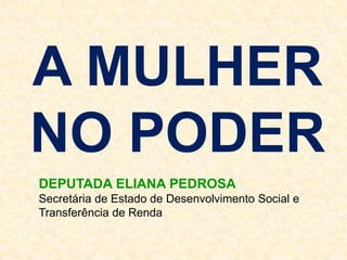 A MULHER
NO PODER
DEPUTADA ELIANA PEDROSA
Secretária de Estado de Desenvolvimento Social e
Transferência de Renda
 