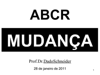 MUDANÇA Prof.Dr. DadoSchneider 28 de janeiro de 2011 ABCR 