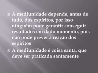 A mediunidade depende, antes de tudo, dos espíritos, por isso ninguém pode garantir conseguir resultados em dado momento, pois não pode prever a reação dos espíritosA mediunidade é coisa santa, que deve ser praticada santamente