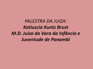 PALESTRA DA JUIZA:
Katiuscia Kuntz Brust
M.D. Juíza da Vara da Infância e
Juventude de Panambi
 