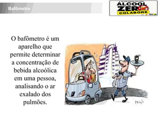 Bafômetro




O bafômetro é um
   aparelho que
permite determinar
a concentração de
 bebida alcoólica
 em uma pessoa,
  analisando o ar
   exalado dos
     pulmões.
 APOIO:
 