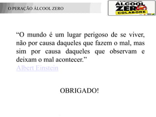 O PERAÇÃO ÁLCOOL ZERO




    “O mundo é um lugar perigoso de se viver,
    não por causa daqueles que fazem o mal, mas
    sim por causa daqueles que observam e
    deixam o mal acontecer.”
    Albert Einstein


                   OBRIGADO!
 APOIO:
 