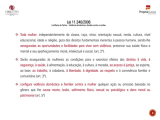 Lei 11.340/2006
Lei Maria da Penha – Violência doméstica e familiar contra a mulher
❖ Toda mulher, independentemente de classe, raça, etnia, orientação sexual, renda, cultura, nível
educacional, idade e religião, goza dos direitos fundamentais inerentes à pessoa humana, sendo-lhe
asseguradas as oportunidades e facilidades para viver sem violência, preservar sua saúde física e
mental e seu aperfeiçoamento moral, intelectual e social. (art. 2º).
❖ Serão asseguradas às mulheres as condições para o exercício efetivo dos direitos à vida, à
segurança, à saúde, à alimentação, à educação, à cultura, à moradia, ao acesso à justiça, ao esporte,
ao lazer, ao trabalho, à cidadania, à liberdade, à dignidade, ao respeito e à convivência familiar e
comunitária (art. 3º).
❖ configura violência doméstica e familiar contra a mulher qualquer ação ou omissão baseada no
gênero que lhe cause morte, lesão, sofrimento físico, sexual ou psicológico e dano moral ou
patrimonial (art. 5º)
6
 