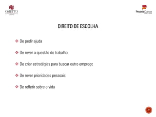 DIREITO DE ESCOLHA
❖ De pedir ajuda
❖ De rever a questão do trabalho
❖ De criar estratégias para buscar outro emprego
❖ De rever prioridades pessoais
❖ De refletir sobre a vida
7
 