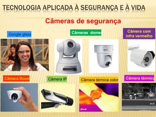 TECNOLOGIA APLICADA À SEGURANÇA E À VIDA
Câmeras de segurança
Google glass Câmeras domes Câmera com
infra vermelho
Câmera Boxer Câmera IP Câmera térmica color Câmera térmica
 