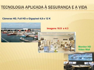 TECNOLOGIA APLICADA À SEGURANÇA E A VIDA
Câmeras HD, Full HD e Gigapixel 4,8 e 12 K
Imagens 16:9 e 4:3
Monitor HD
Video Wall
 