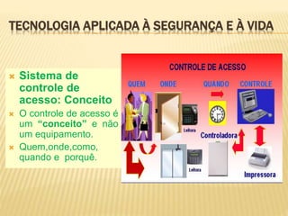 TECNOLOGIA APLICADA À SEGURANÇA E À VIDA
 Sistema de
controle de
acesso: Conceito
 O controle de acesso é
um “conceito” e não
um equipamento.
 Quem,onde,como,
quando e porquê.
 