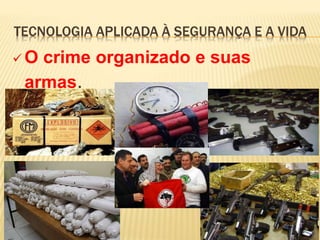 TECNOLOGIA APLICADA À SEGURANÇA E A VIDA
 O crime organizado e suas
armas.
 
