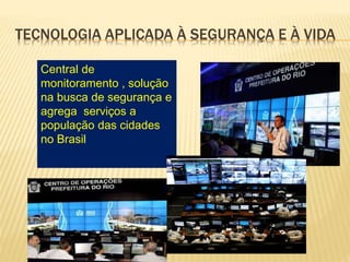 TECNOLOGIA APLICADA À SEGURANÇA E À VIDA
Central de
monitoramento , solução
na busca de segurança e
agrega serviços a
população das cidades
no Brasil
 