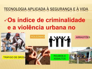 TECNOLOGIA APLICADA À SEGURANÇA E À VIDA
Os índice de criminalidade
e a violência urbana no
Brasil ROLEZINHOS
TRÁFiGO DE DROGA
ROUBOS E
ASSALTOS
ARRASTÕES
 