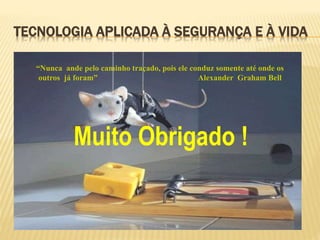 TECNOLOGIA APLICADA À SEGURANÇA E À VIDA
“Nunca ande pelo caminho traçado, pois ele conduz somente até onde os
outros já foram” Alexander Graham Bell
Muito Obrigado !
 