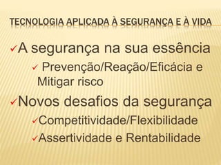 TECNOLOGIA APLICADA À SEGURANÇA E À VIDA
A segurança na sua essência
 Prevenção/Reação/Eficácia e
Mitigar risco
Novos desafios da segurança
Competitividade/Flexibilidade
Assertividade e Rentabilidade
 