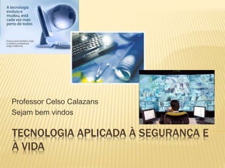 TECNOLOGIA APLICADA À SEGURANÇA E
À VIDA
Professor Celso Calazans
Sejam bem vindos
 